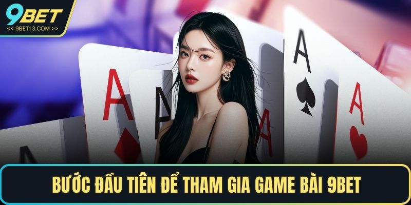 Game Bài 9BET – Thế Giới Game Cá Cược Đổi Thưởng 3 Bước đầu tiên để tham gia game bài 9BET