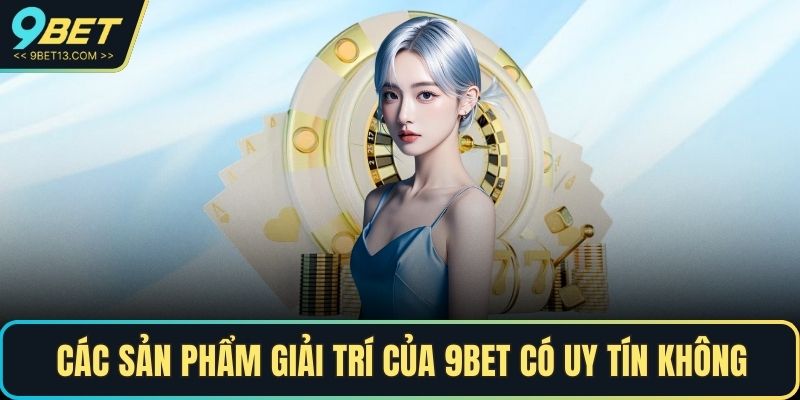 9BET Có Uy Tín Không - Giải Đáp Thắc Mắc Của Người Chơi 5 Các sản phẩm giải trí của 9BET có uy tín không