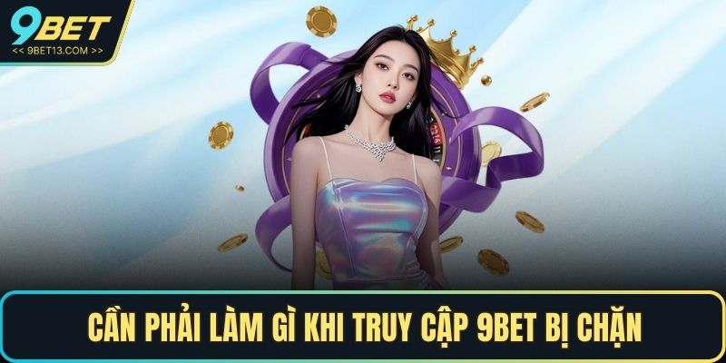 9BET Bị Chặn - Nguyên Nhân Và Cách Khắc Phục Nhanh Chóng 3 Cần phải làm gì khi truy cập 9BET bị chặn