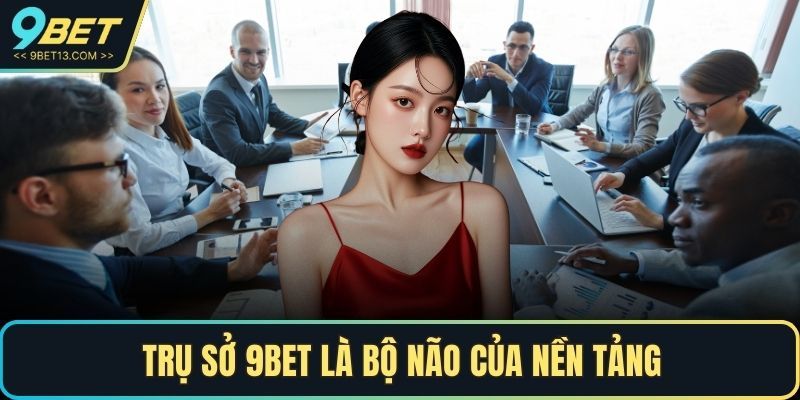 Trụ sở 9BET là bộ não của nền tảng